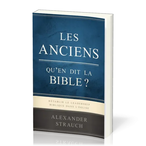 Anciens, Les - Qu'en dit la Bible ? Rétablir le leadership biblique dans l'Eglise