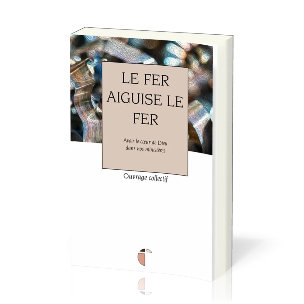 Fer aiguise le fer, Le - Avec le coeur de Dieu dans nos ministères