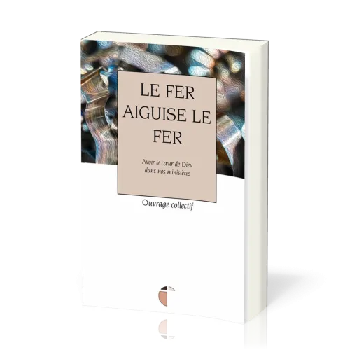 Fer aiguise le fer, Le - Avec le coeur de Dieu dans nos ministères