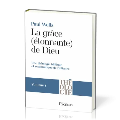 Grâce (étonnante) de Dieu, La - Vol 1 - Une théologie biblique et systématique de l’alliance